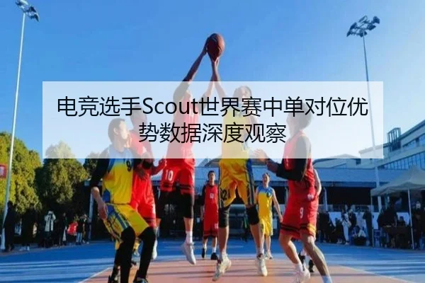 电竞选手Scout世界赛中单对位优势数据深度观察 | kaiyuan